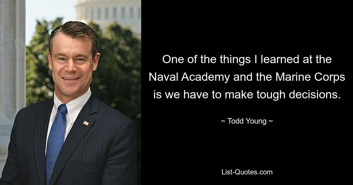 One of the things I learned at the Naval Academy and the Marine Corps is we have to make tough decisions. — © Todd Young