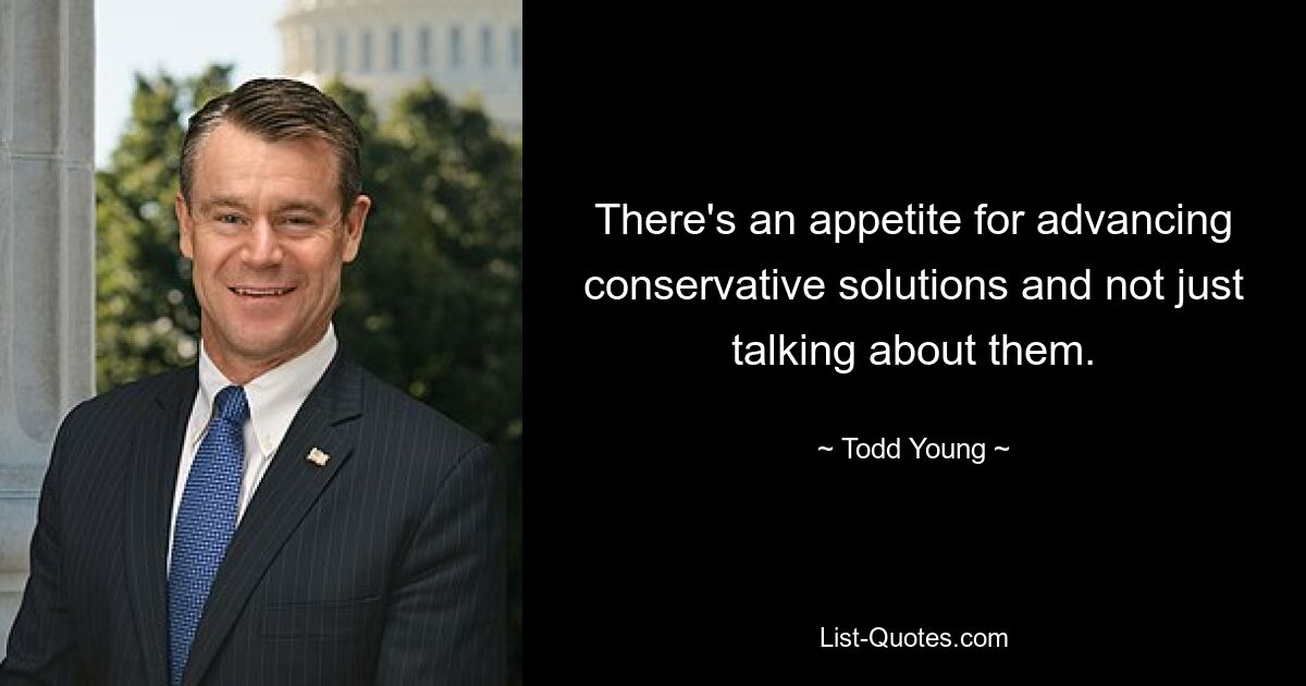 There's an appetite for advancing conservative solutions and not just talking about them. — © Todd Young