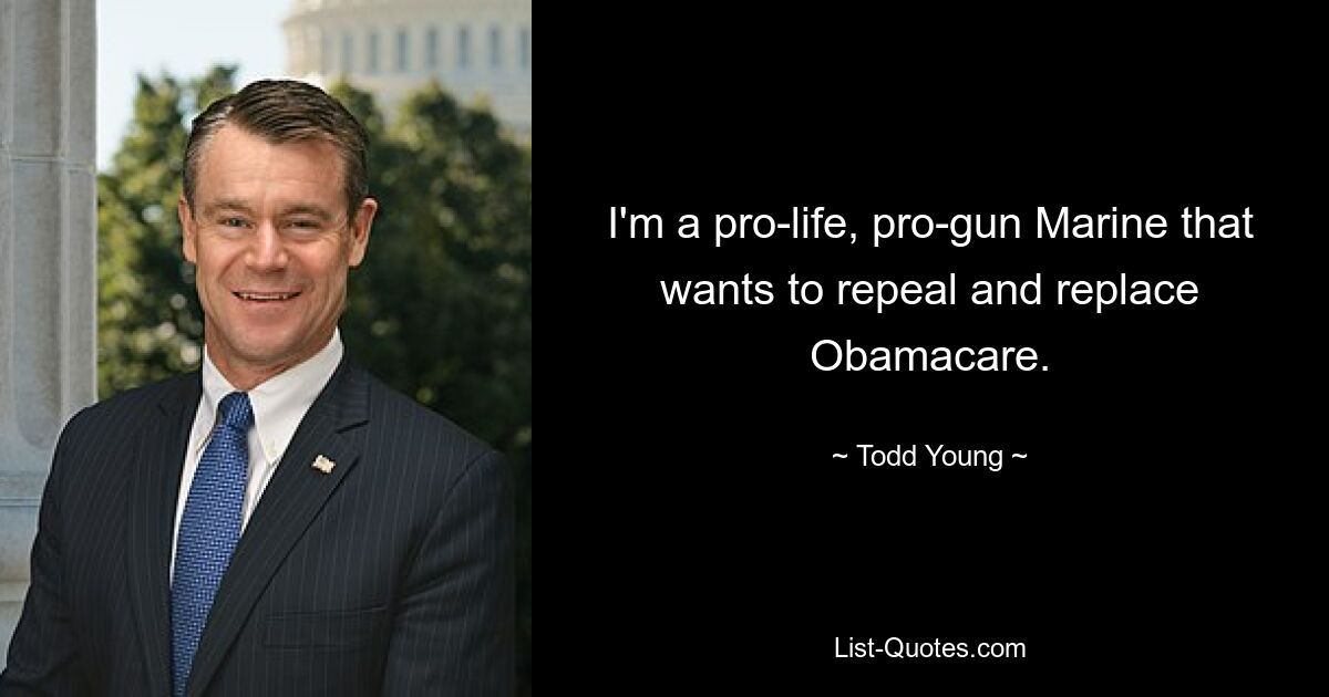 I'm a pro-life, pro-gun Marine that wants to repeal and replace Obamacare. — © Todd Young