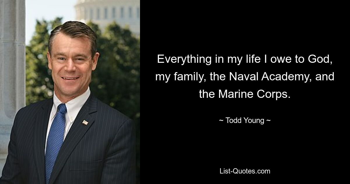 Everything in my life I owe to God, my family, the Naval Academy, and the Marine Corps. — © Todd Young