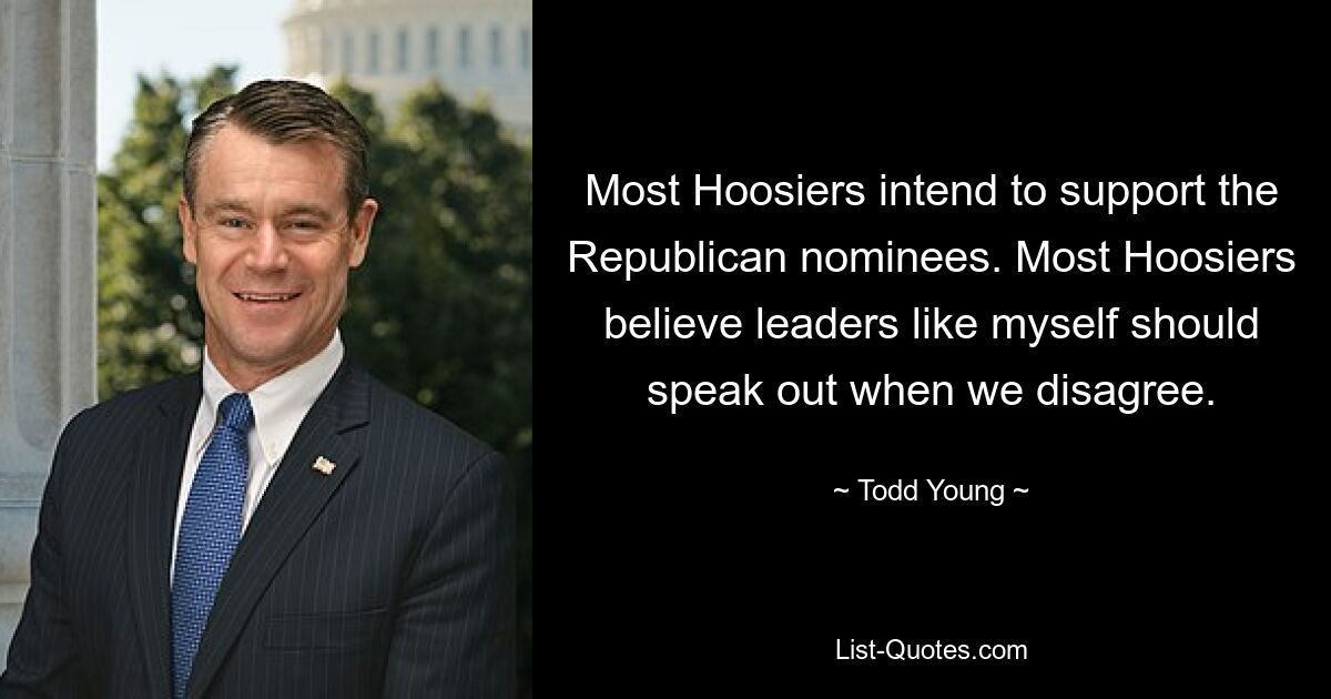 Most Hoosiers intend to support the Republican nominees. Most Hoosiers believe leaders like myself should speak out when we disagree. — © Todd Young