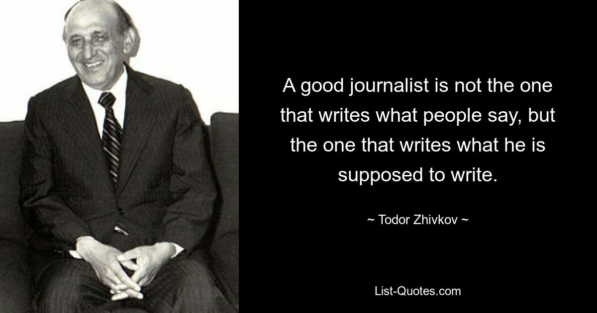 A good journalist is not the one that writes what people say, but the one that writes what he is supposed to write. — © Todor Zhivkov