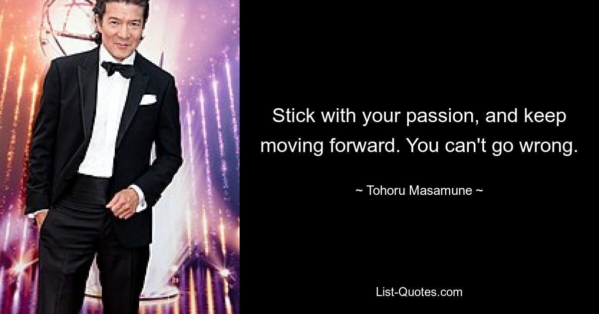 Stick with your passion, and keep moving forward. You can't go wrong. — © Tohoru Masamune