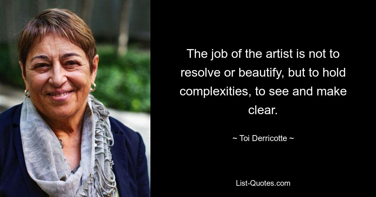 The job of the artist is not to resolve or beautify, but to hold complexities, to see and make clear. — © Toi Derricotte