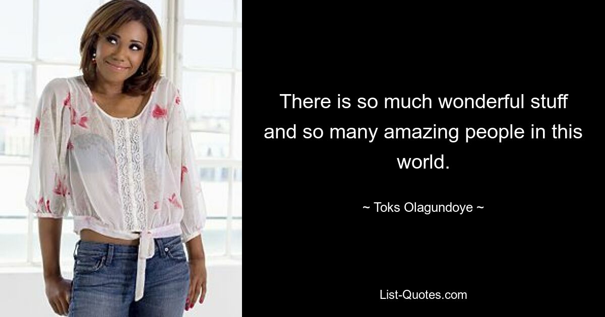 There is so much wonderful stuff and so many amazing people in this world. — © Toks Olagundoye