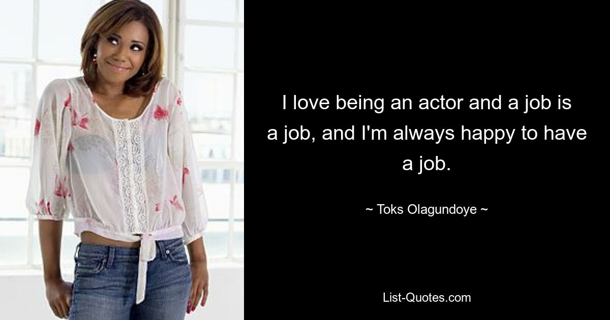 I love being an actor and a job is a job, and I'm always happy to have a job. — © Toks Olagundoye