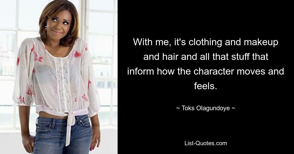 With me, it's clothing and makeup and hair and all that stuff that inform how the character moves and feels. — © Toks Olagundoye