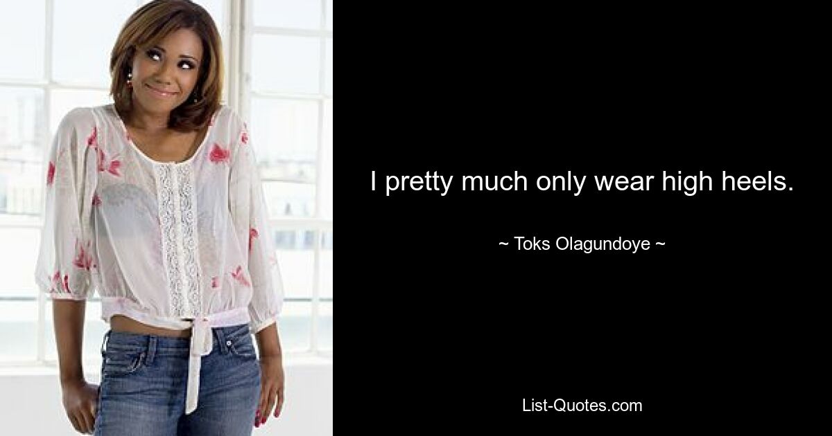 I pretty much only wear high heels. — © Toks Olagundoye