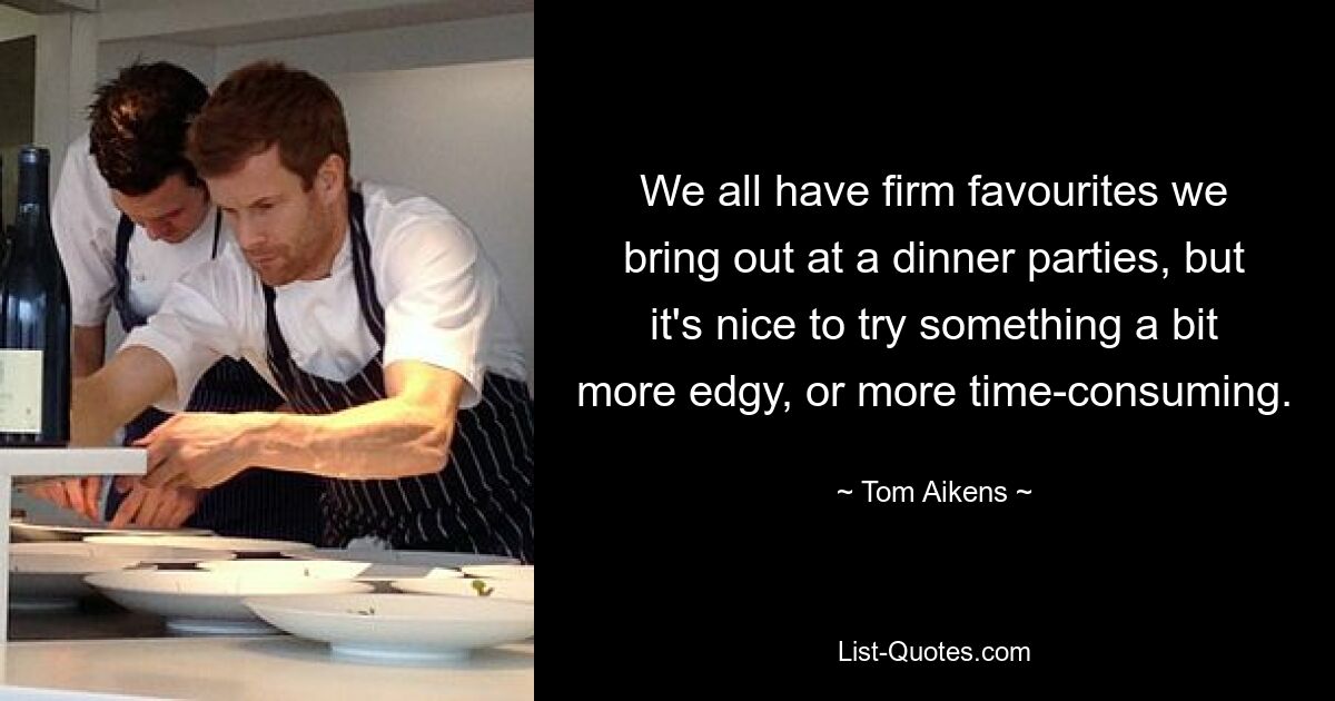 We all have firm favourites we bring out at a dinner parties, but it's nice to try something a bit more edgy, or more time-consuming. — © Tom Aikens