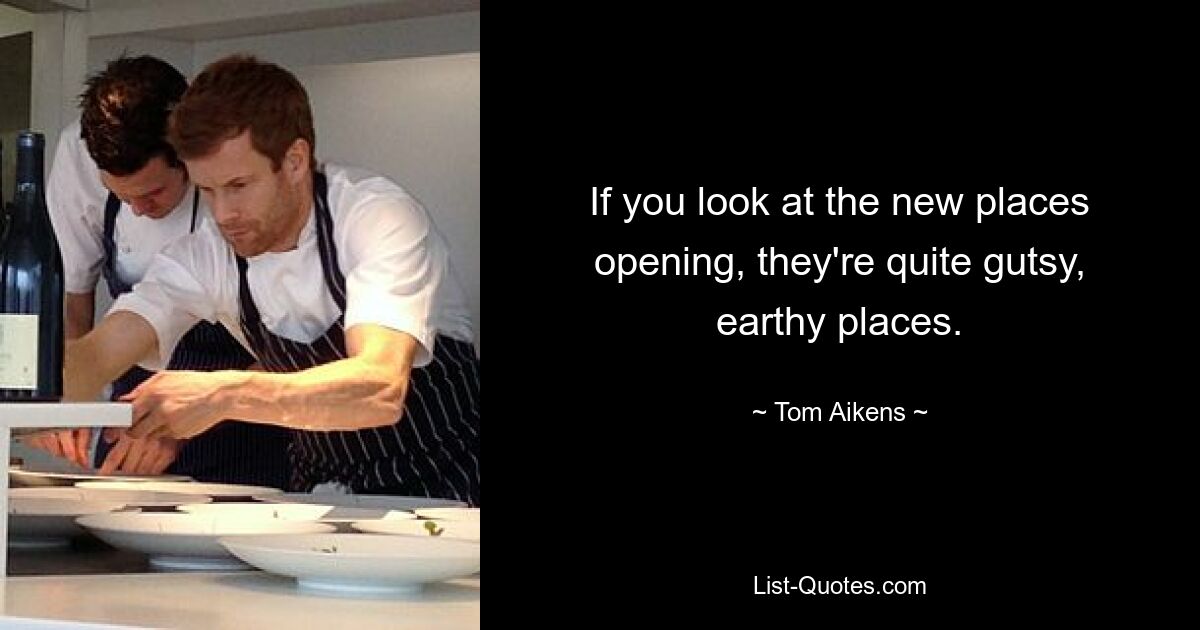 If you look at the new places opening, they're quite gutsy, earthy places. — © Tom Aikens