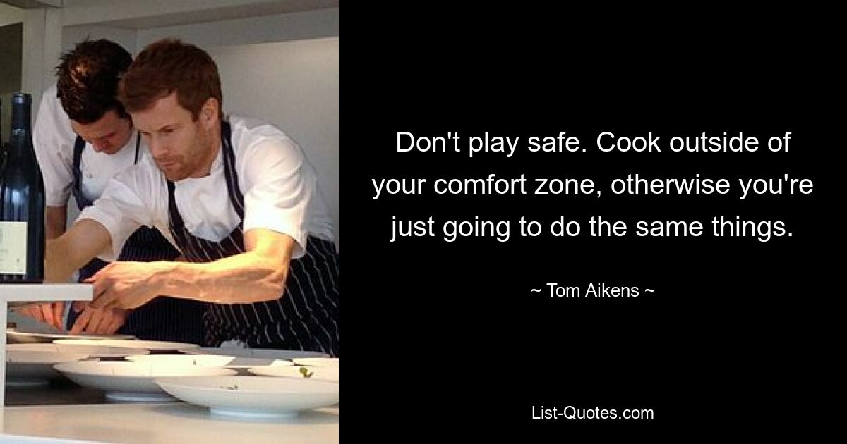 Don't play safe. Cook outside of your comfort zone, otherwise you're just going to do the same things. — © Tom Aikens