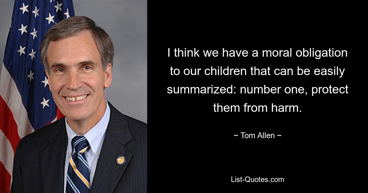 I think we have a moral obligation to our children that can be easily summarized: number one, protect them from harm. — © Tom Allen