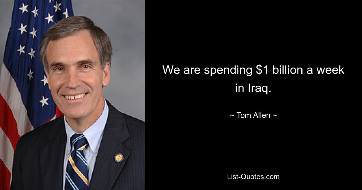 We are spending $1 billion a week in Iraq. — © Tom Allen