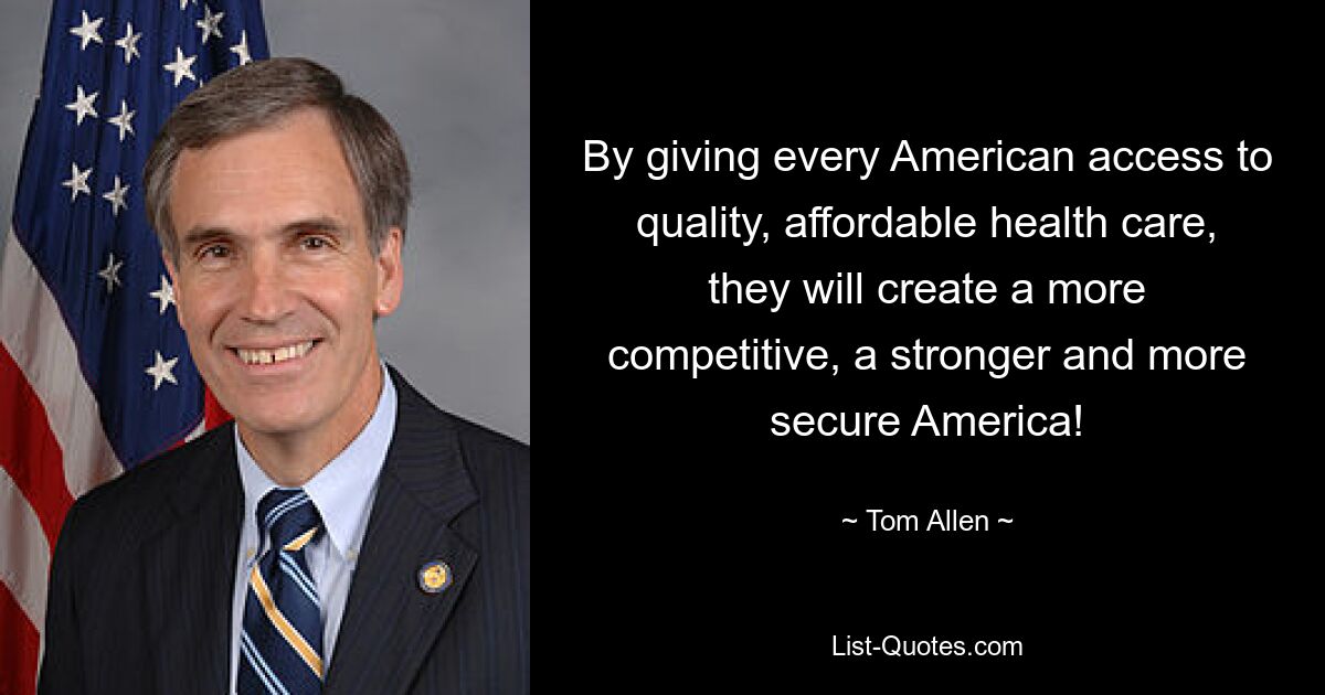 By giving every American access to quality, affordable health care, they will create a more competitive, a stronger and more secure America! — © Tom Allen