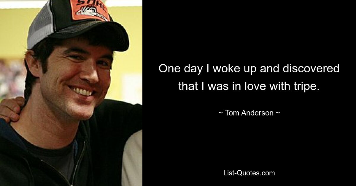 One day I woke up and discovered that I was in love with tripe. — © Tom Anderson