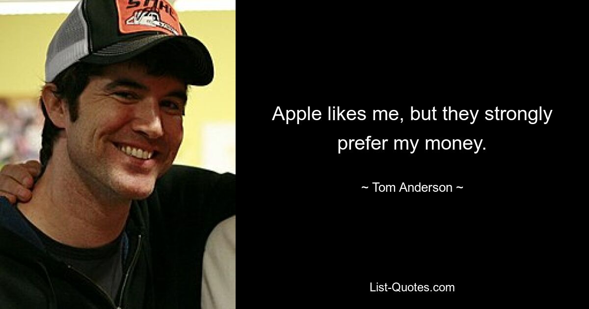 Apple likes me, but they strongly prefer my money. — © Tom Anderson