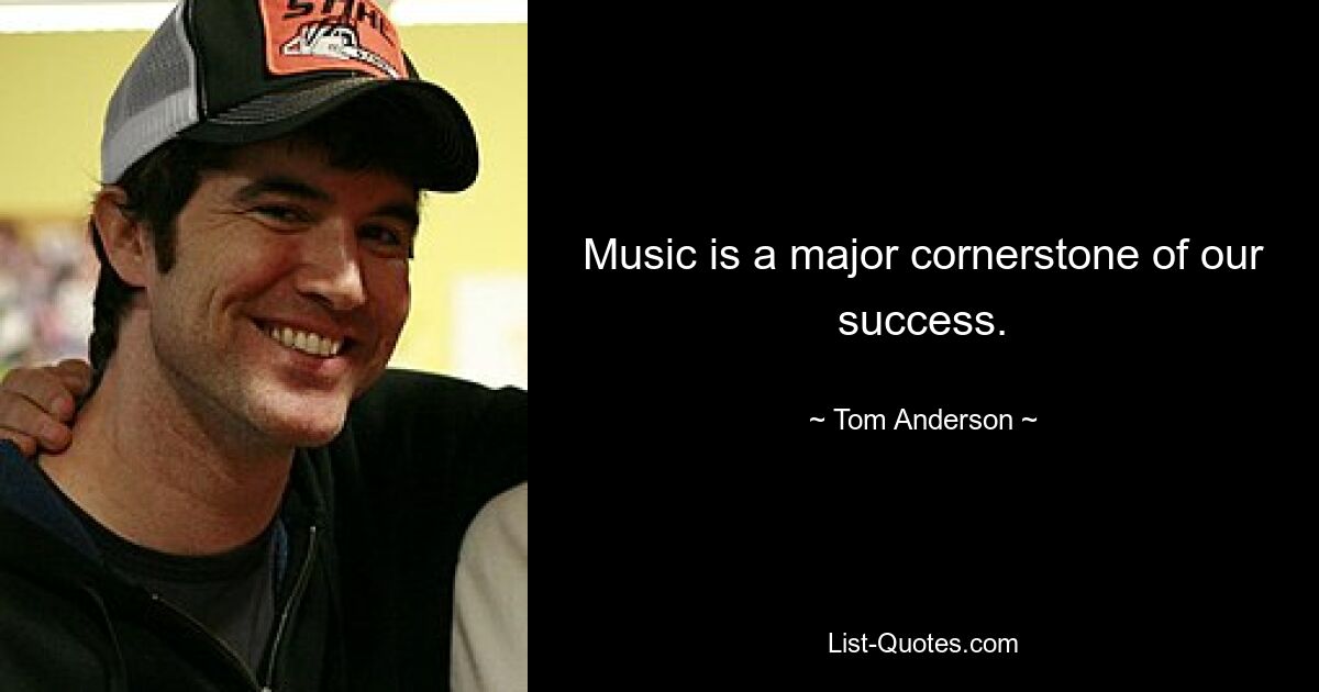 Music is a major cornerstone of our success. — © Tom Anderson