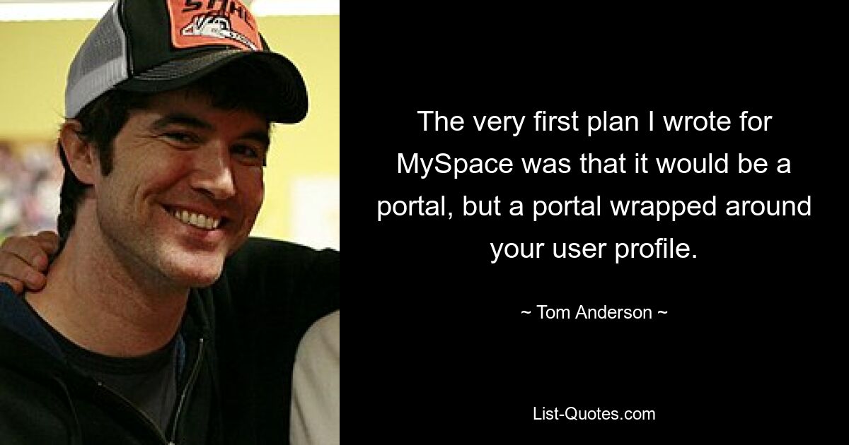 The very first plan I wrote for MySpace was that it would be a portal, but a portal wrapped around your user profile. — © Tom Anderson