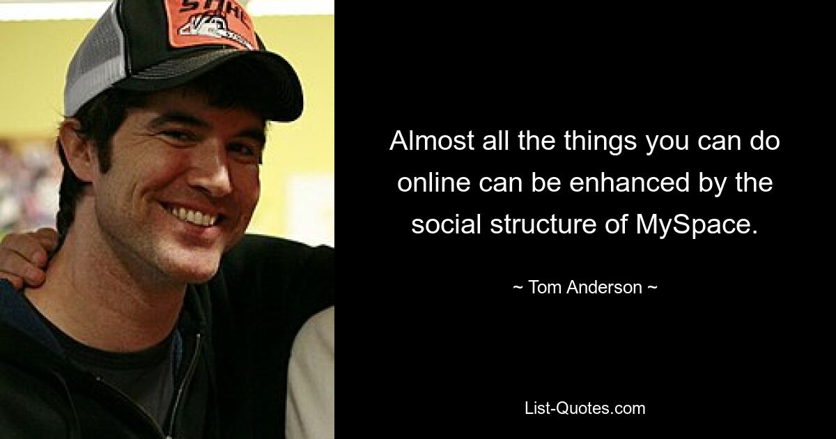 Almost all the things you can do online can be enhanced by the social structure of MySpace. — © Tom Anderson