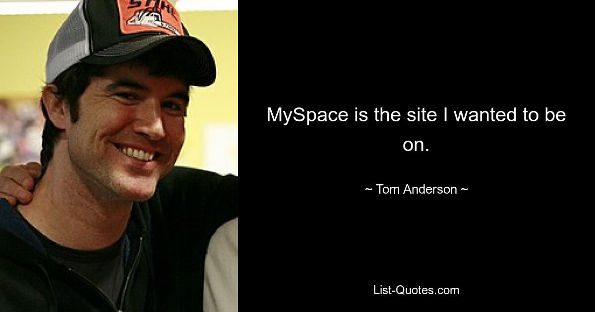 MySpace is the site I wanted to be on. — © Tom Anderson