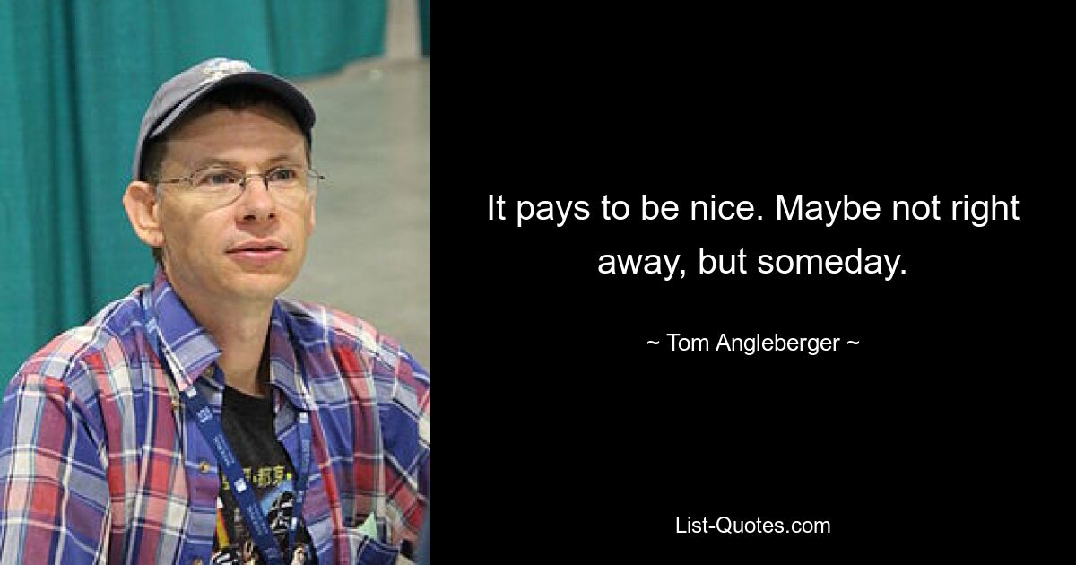 It pays to be nice. Maybe not right away, but someday. — © Tom Angleberger