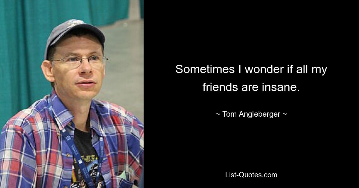 Sometimes I wonder if all my friends are insane. — © Tom Angleberger