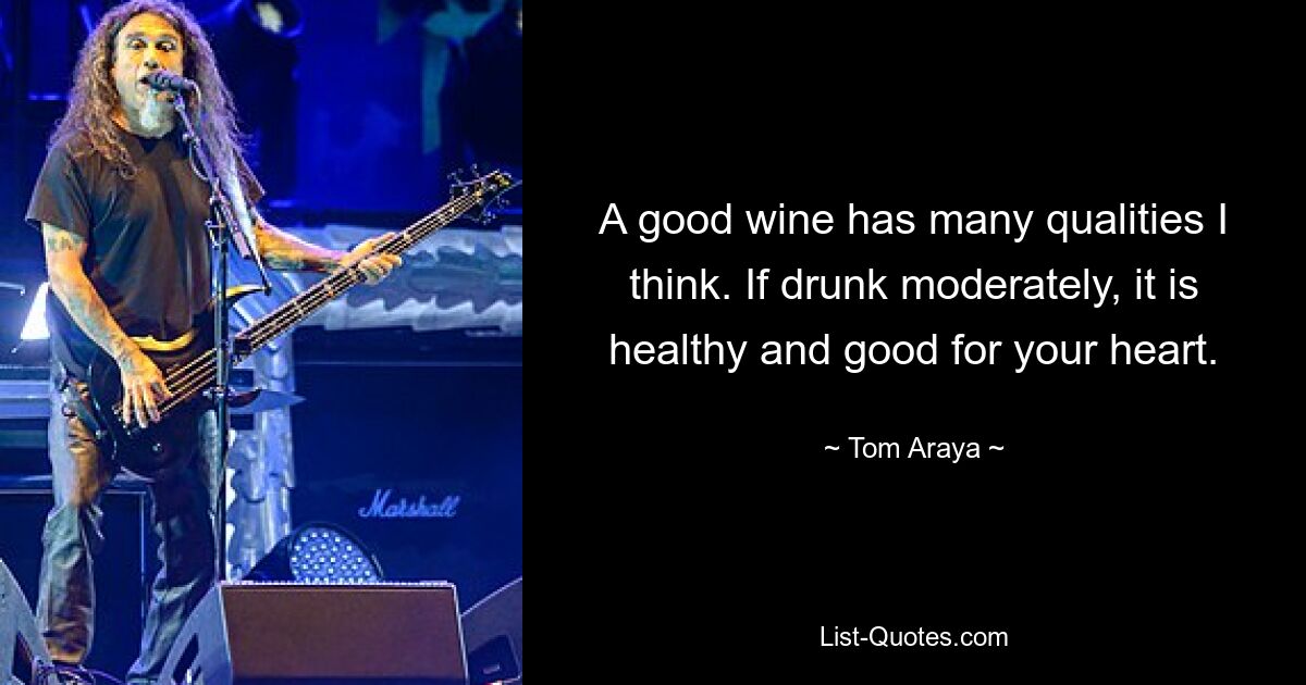 A good wine has many qualities I think. If drunk moderately, it is healthy and good for your heart. — © Tom Araya