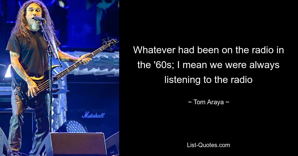 Whatever had been on the radio in the '60s; I mean we were always listening to the radio — © Tom Araya