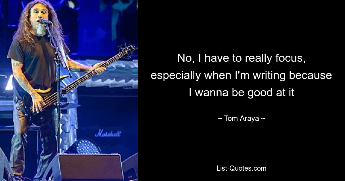 No, I have to really focus, especially when I'm writing because I wanna be good at it — © Tom Araya