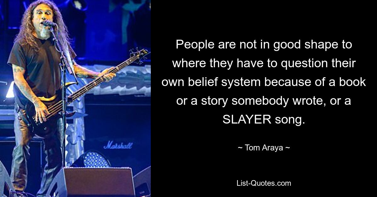 People are not in good shape to where they have to question their own belief system because of a book or a story somebody wrote, or a SLAYER song. — © Tom Araya