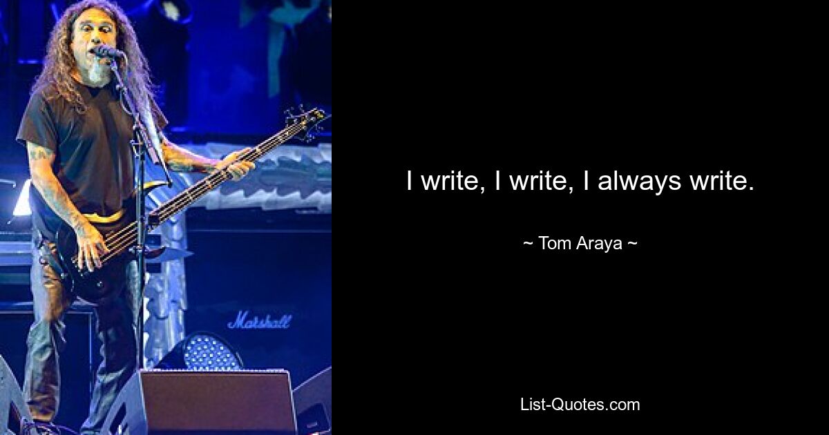 I write, I write, I always write. — © Tom Araya