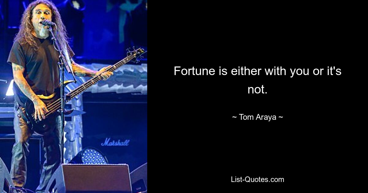 Fortune is either with you or it's not. — © Tom Araya