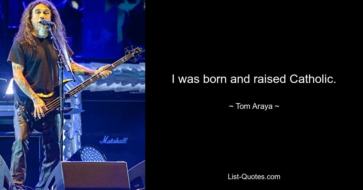 I was born and raised Catholic. — © Tom Araya