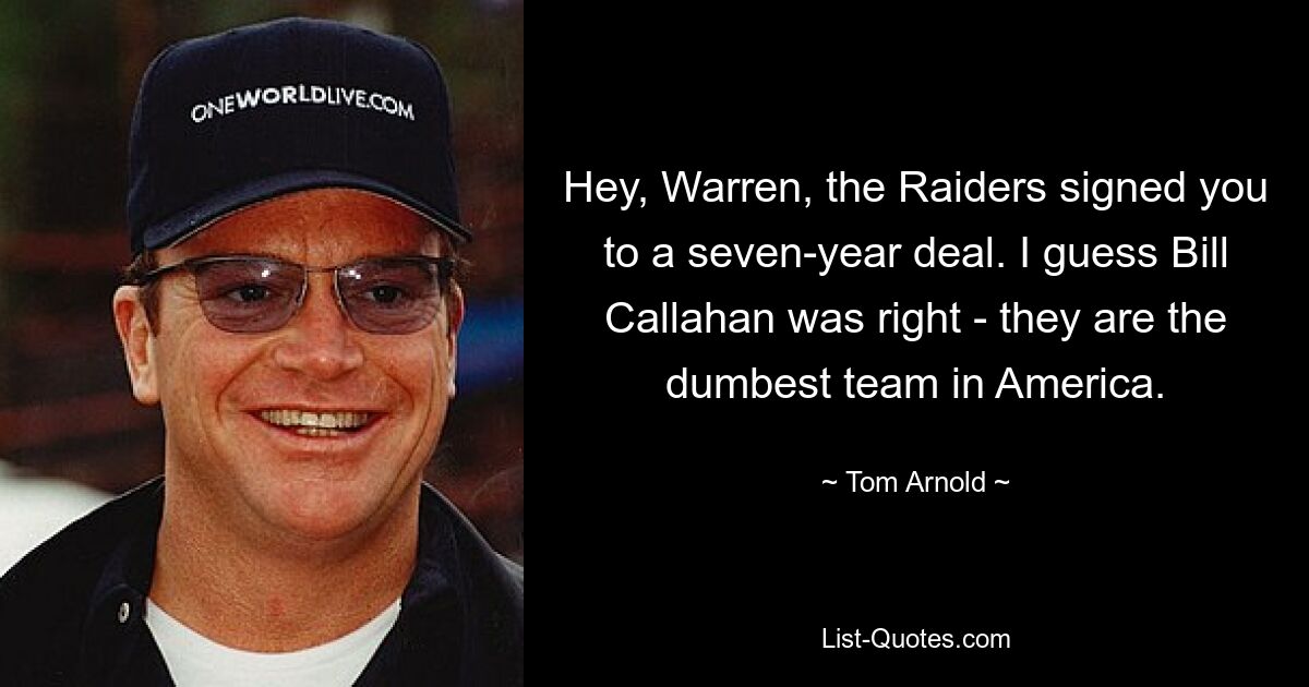 Hey, Warren, the Raiders signed you to a seven-year deal. I guess Bill Callahan was right - they are the dumbest team in America. — © Tom Arnold