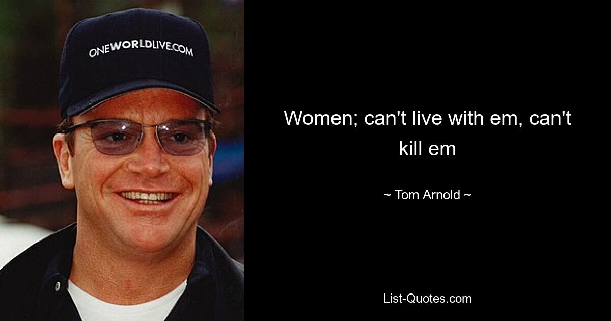 Women; can't live with em, can't kill em — © Tom Arnold