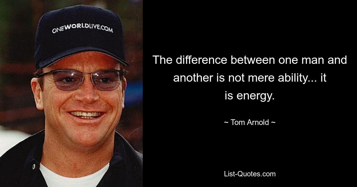 The difference between one man and another is not mere ability... it is energy. — © Tom Arnold