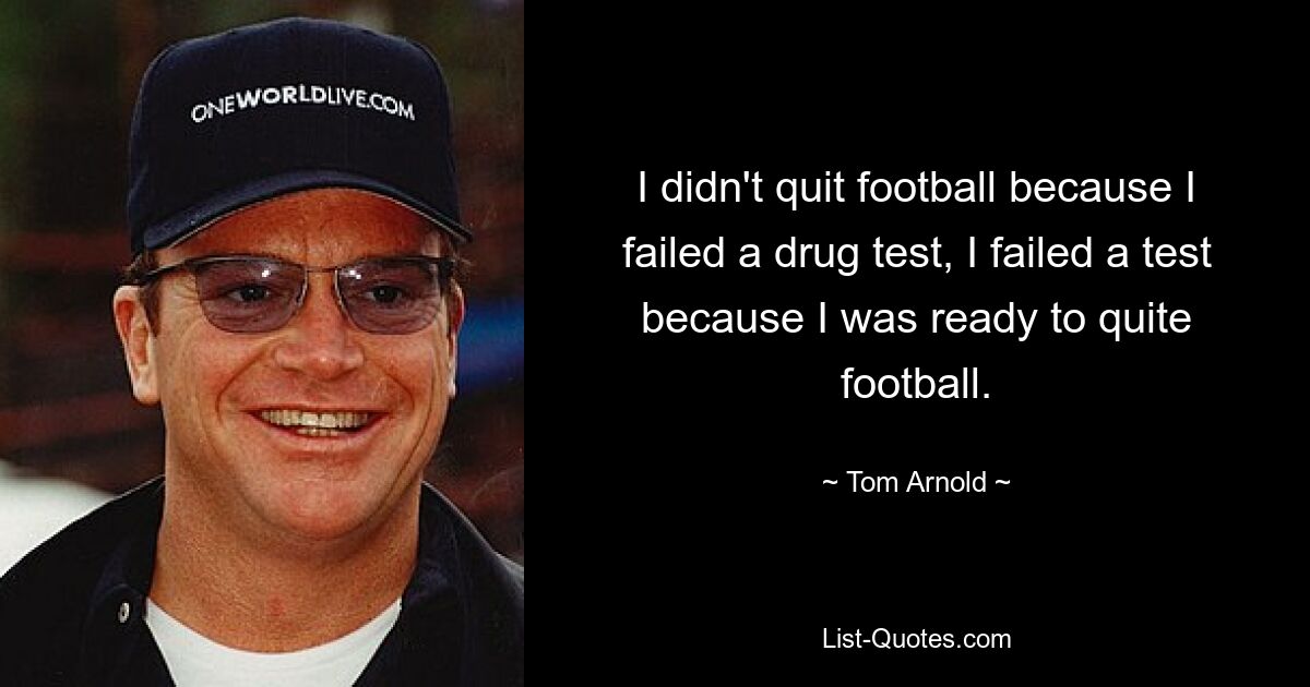 I didn't quit football because I failed a drug test, I failed a test because I was ready to quite football. — © Tom Arnold