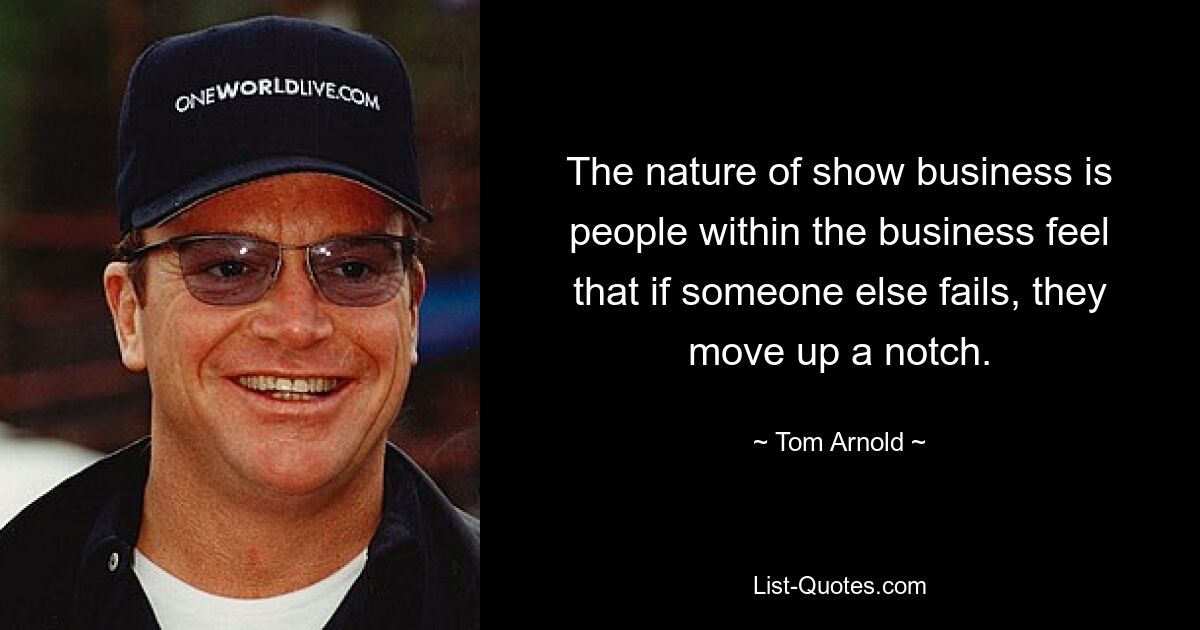 The nature of show business is people within the business feel that if someone else fails, they move up a notch. — © Tom Arnold