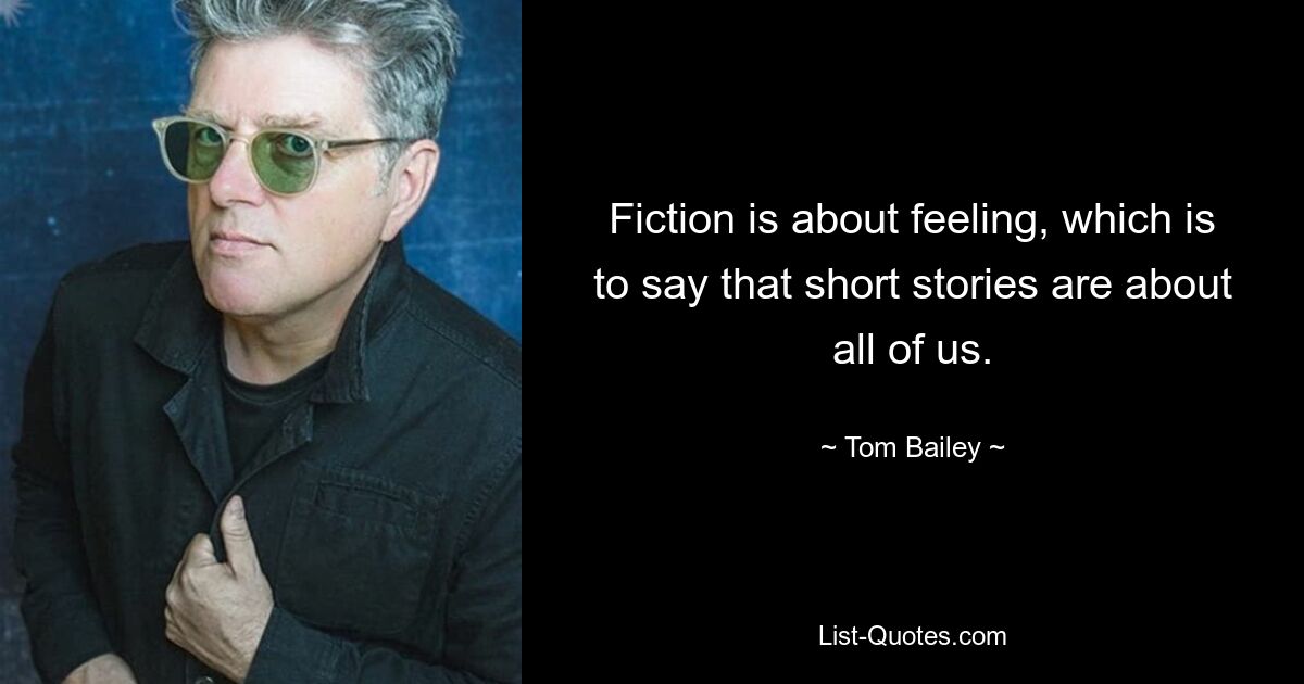 Fiction is about feeling, which is to say that short stories are about all of us. — © Tom Bailey