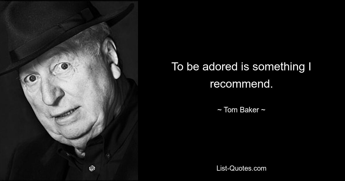 To be adored is something I recommend. — © Tom Baker