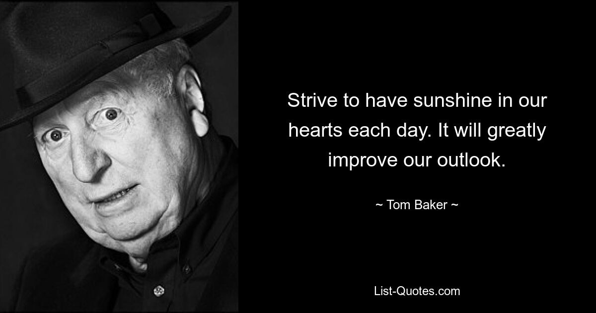 Strive to have sunshine in our hearts each day. It will greatly improve our outlook. — © Tom Baker