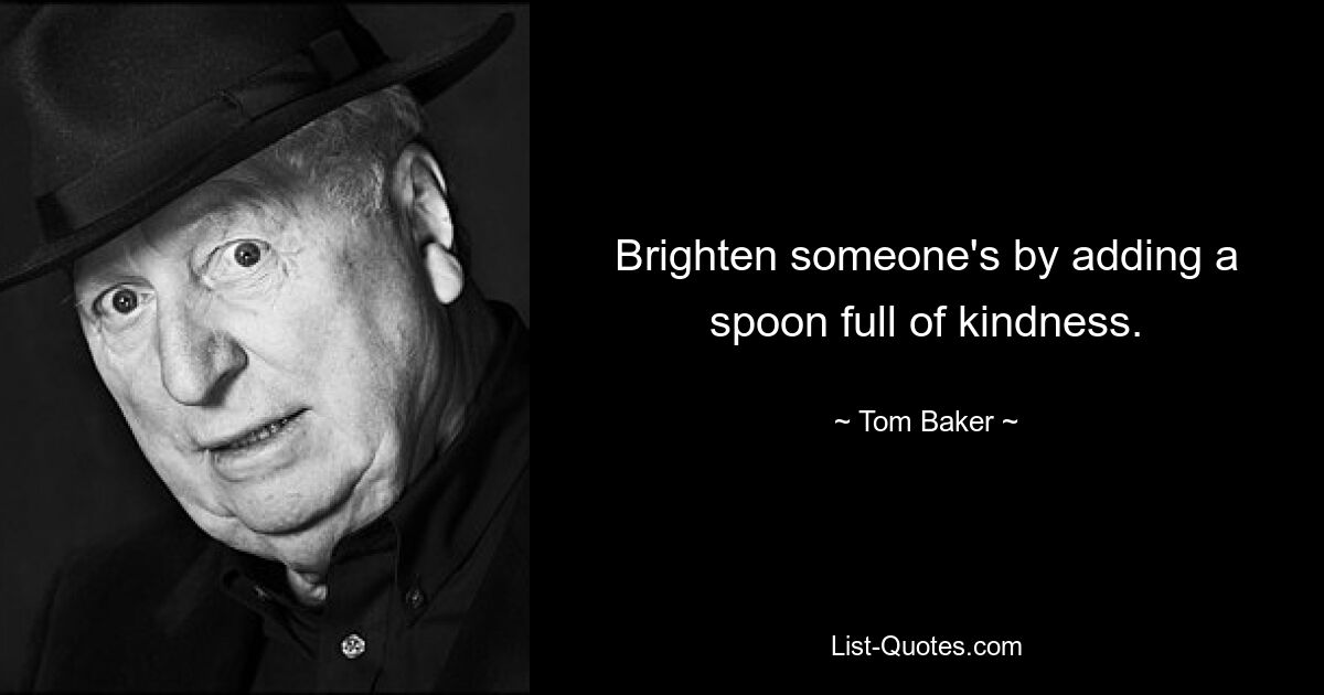 Brighten someone's by adding a spoon full of kindness. — © Tom Baker