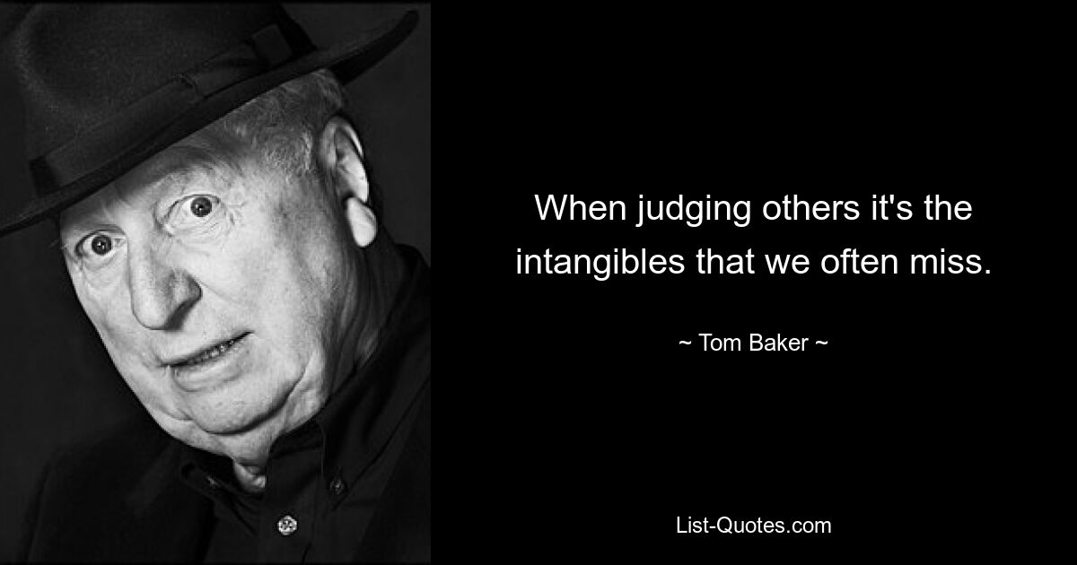 When judging others it's the intangibles that we often miss. — © Tom Baker