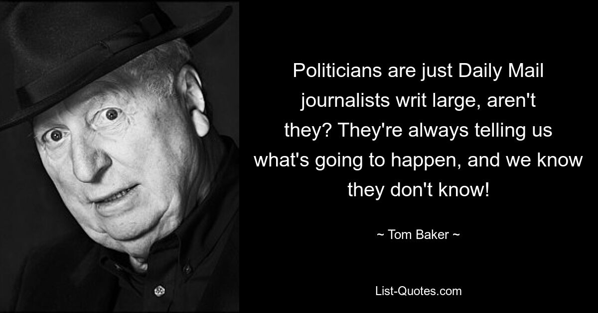 Politicians are just Daily Mail journalists writ large, aren't they? They're always telling us what's going to happen, and we know they don't know! — © Tom Baker