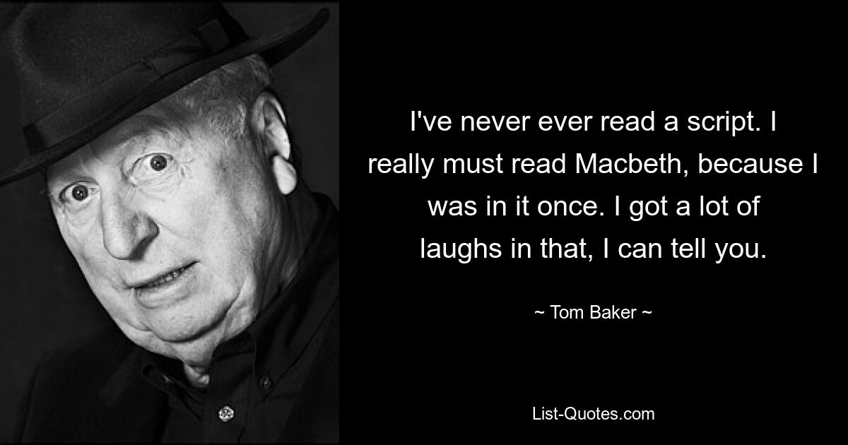 I've never ever read a script. I really must read Macbeth, because I was in it once. I got a lot of laughs in that, I can tell you. — © Tom Baker