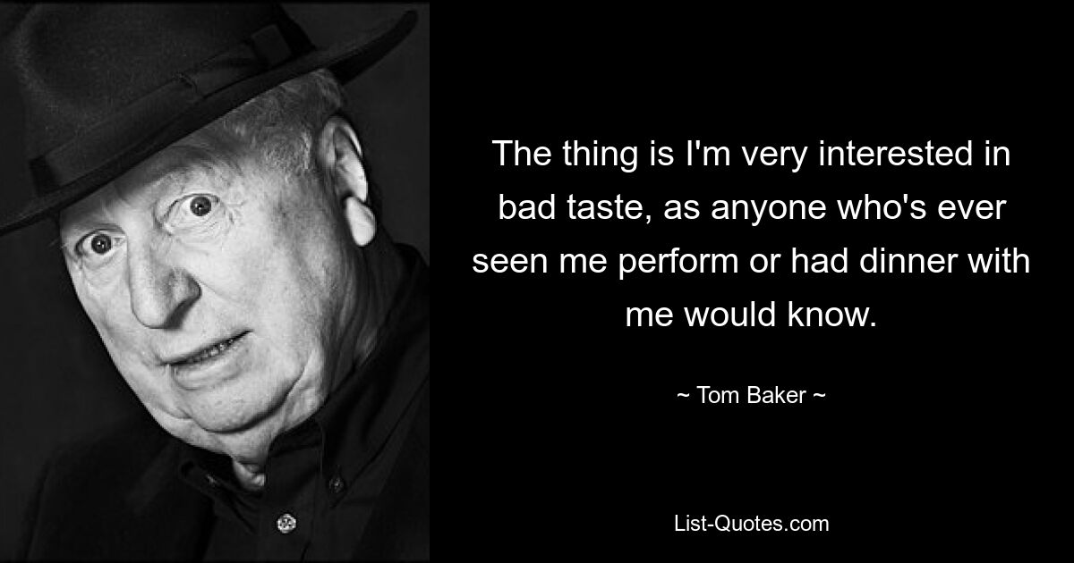 The thing is I'm very interested in bad taste, as anyone who's ever seen me perform or had dinner with me would know. — © Tom Baker