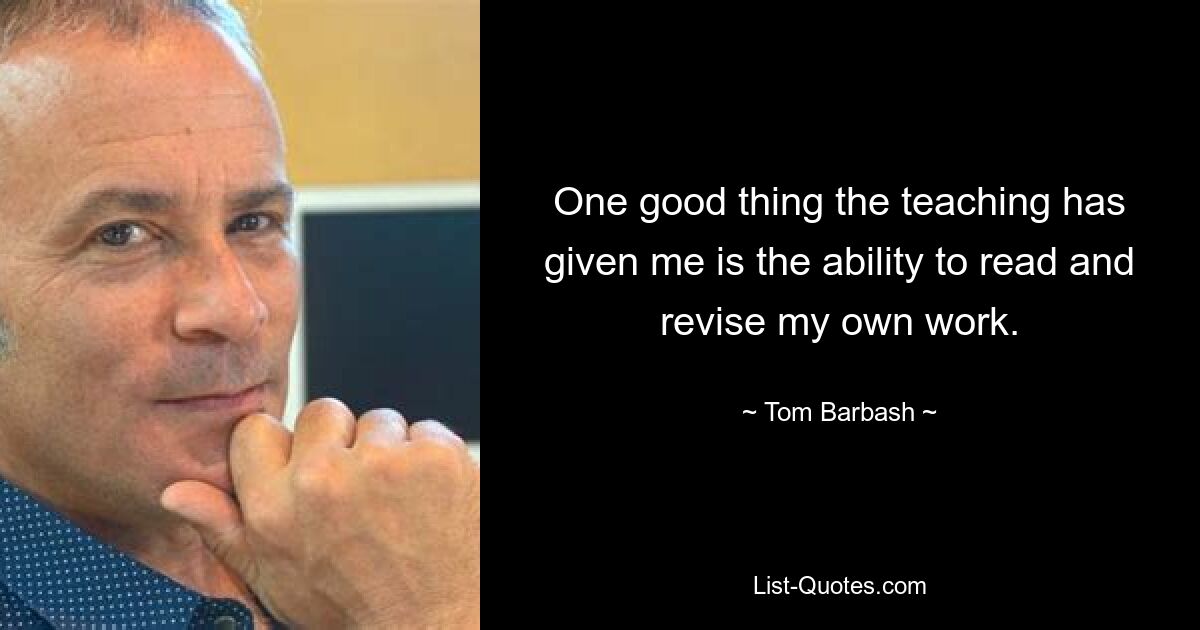 One good thing the teaching has given me is the ability to read and revise my own work. — © Tom Barbash