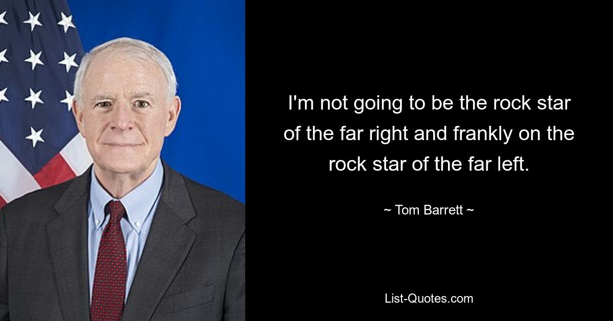 I'm not going to be the rock star of the far right and frankly on the rock star of the far left. — © Tom Barrett