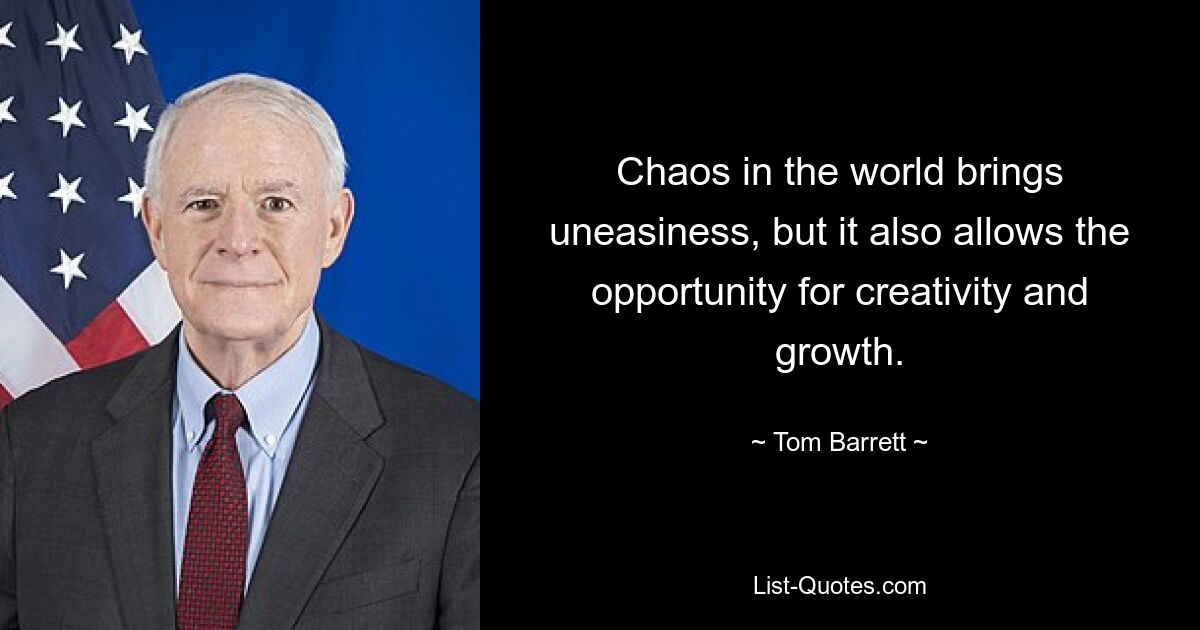 Chaos in the world brings uneasiness, but it also allows the opportunity for creativity and growth. — © Tom Barrett