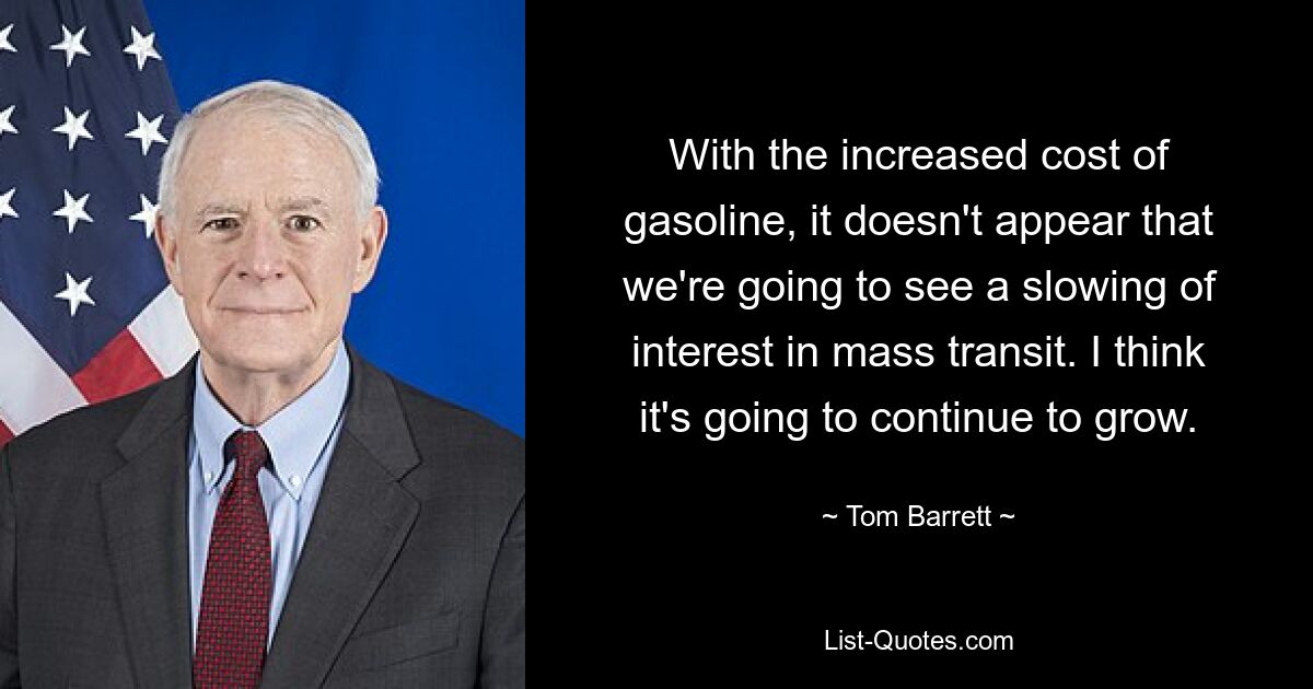 With the increased cost of gasoline, it doesn't appear that we're going to see a slowing of interest in mass transit. I think it's going to continue to grow. — © Tom Barrett